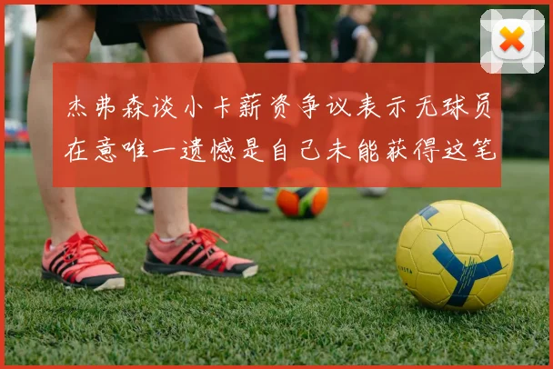 杰弗森谈小卡薪资争议表示无球员在意唯一遗憾是自己未能获得这笔巨款