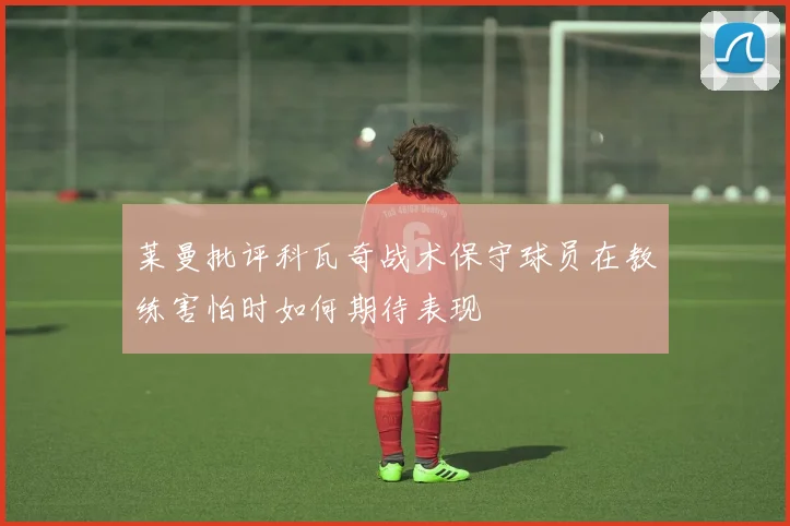 莱曼批评科瓦奇战术保守球员在教练害怕时如何期待表现