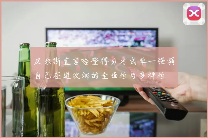 皮尔斯直言哈登得分方式单一强调自己在进攻端的全面性与多样性