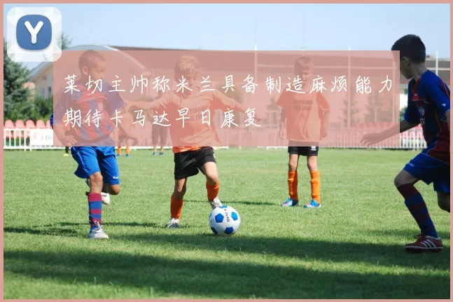 莱切主帅称米兰具备制造麻烦能力期待卡马达早日康复