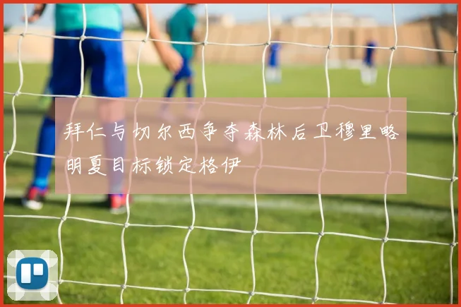 拜仁与切尔西争夺森林后卫穆里略明夏目标锁定格伊