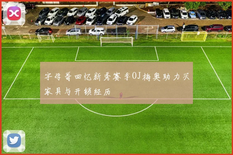 字母哥回忆新秀赛季OJ梅奥助力买家具与开锁经历