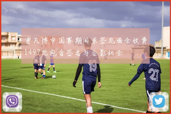曾凡博中国赛期间亲签见面会收费1497元包含签名与合影机会