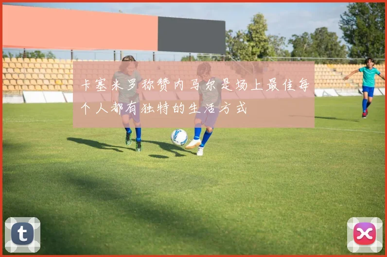 卡塞米罗称赞内马尔是场上最佳每个人都有独特的生活方式