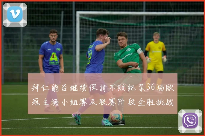 拜仁能否继续保持不败纪录36场欧冠主场小组赛及联赛阶段全胜挑战
