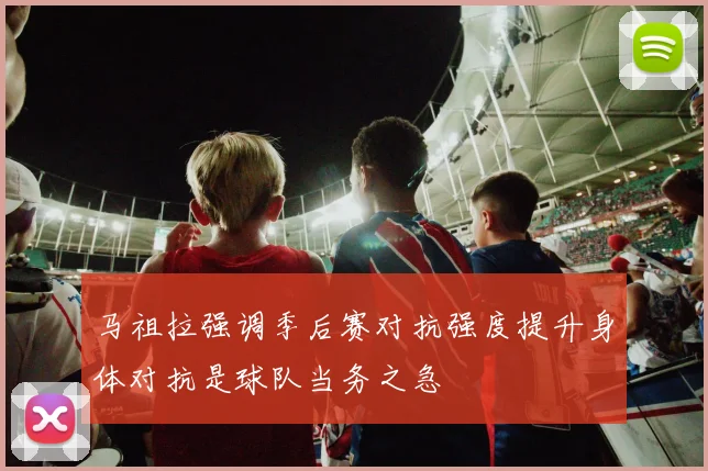 马祖拉强调季后赛对抗强度提升身体对抗是球队当务之急
