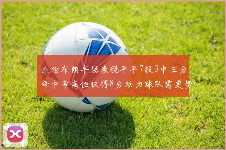 杰伦布朗半场表现平平7投3中三分命中率高但仅得8分助力球队需更努力