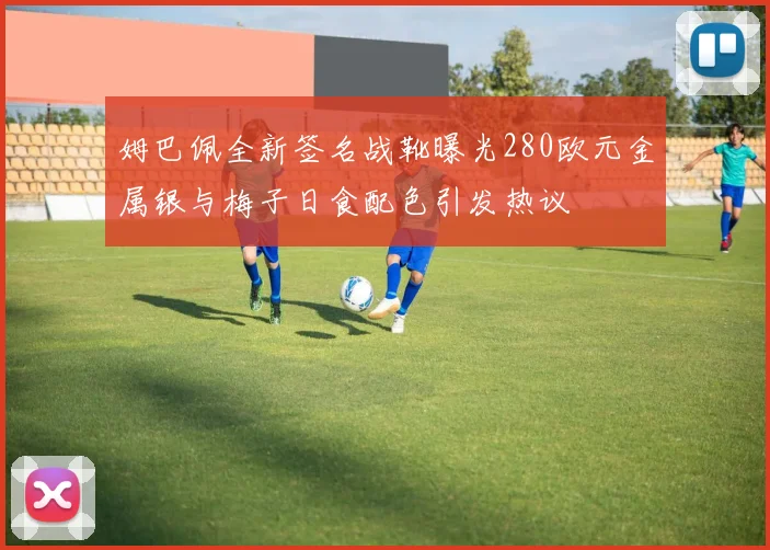 姆巴佩全新签名战靴曝光280欧元金属银与梅子日食配色引发热议
