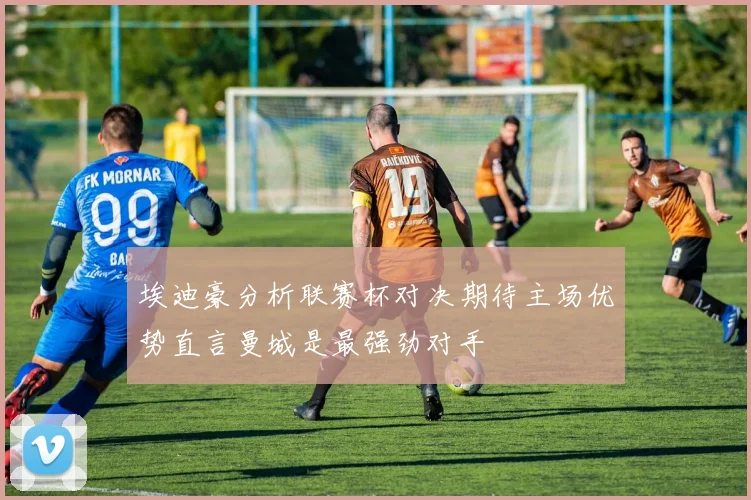 埃迪豪分析联赛杯对决期待主场优势直言曼城是最强劲对手