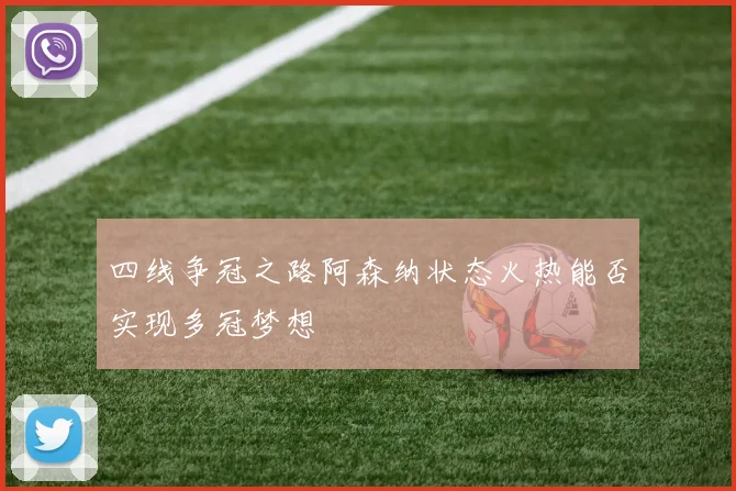 四线争冠之路阿森纳状态火热能否实现多冠梦想