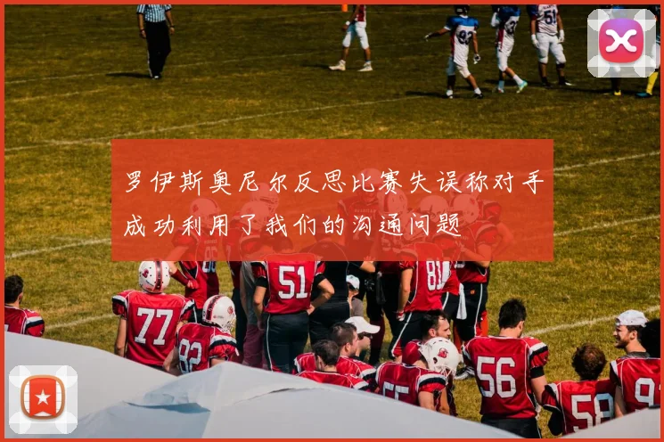 罗伊斯奥尼尔反思比赛失误称对手成功利用了我们的沟通问题