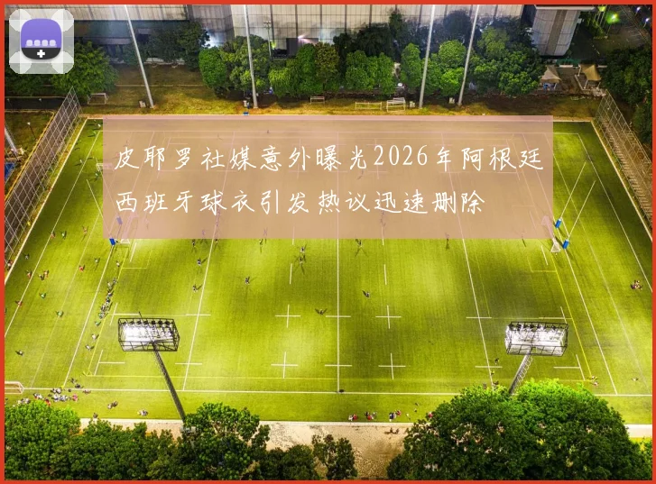 皮耶罗社媒意外曝光2026年阿根廷西班牙球衣引发热议迅速删除