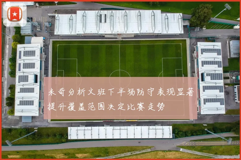 米奇分析文班下半场防守表现显著提升覆盖范围决定比赛走势