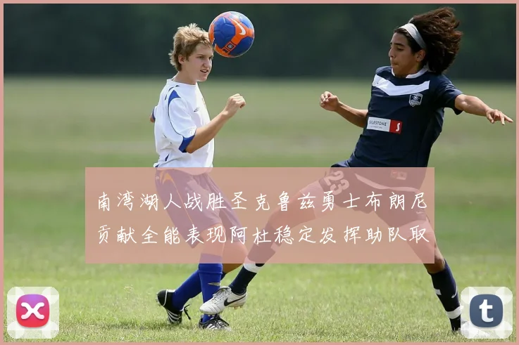 南湾湖人战胜圣克鲁兹勇士布朗尼贡献全能表现阿杜稳定发挥助队取胜