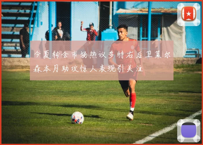 今夏转会市场热议多特右后卫莱尔森本月助攻惊人表现引关注