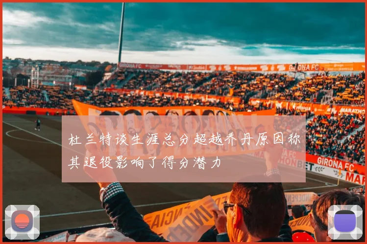 杜兰特谈生涯总分超越乔丹原因称其退役影响了得分潜力