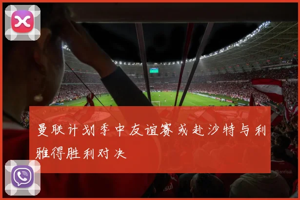 曼联计划季中友谊赛或赴沙特与利雅得胜利对决