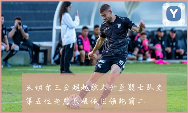 米切尔三分超越欧文升至骑士队史第五位老詹乐福依旧领跑前二