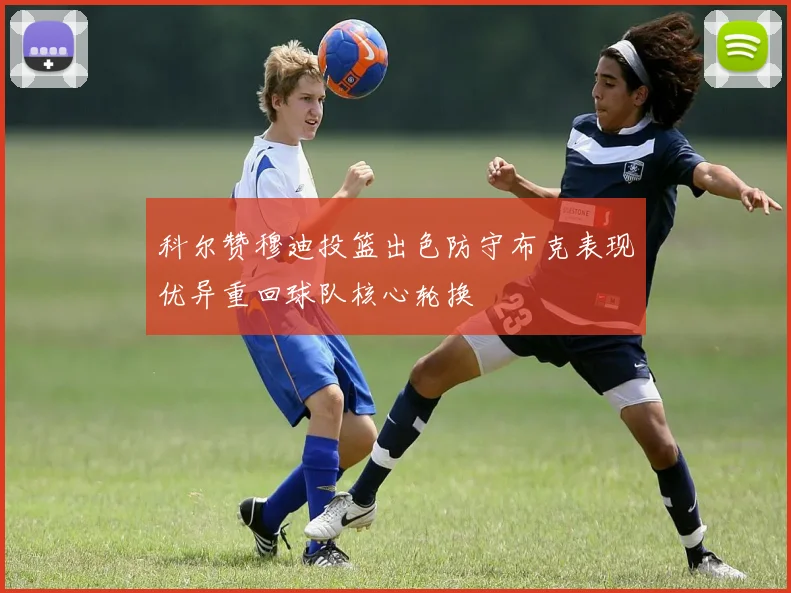 科尔赞穆迪投篮出色防守布克表现优异重回球队核心轮换