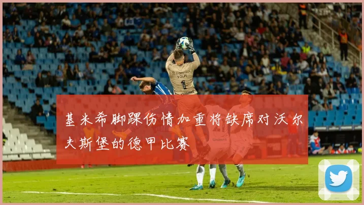 基米希脚踝伤情加重将缺席对沃尔夫斯堡的德甲比赛