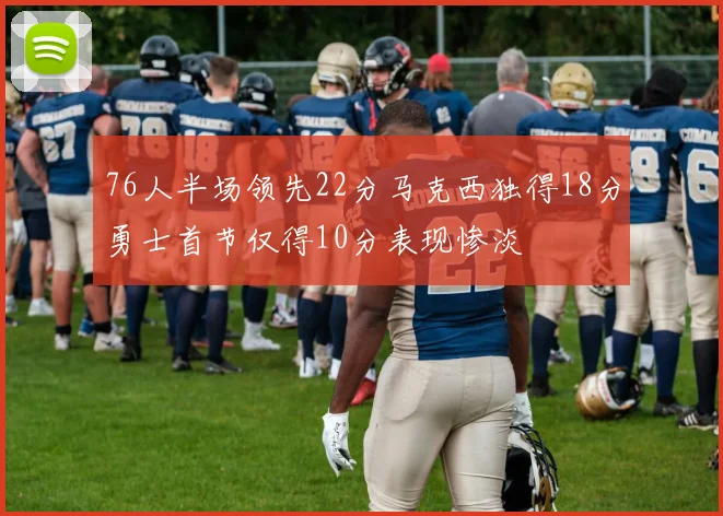 76人半场领先22分马克西独得18分勇士首节仅得10分表现惨淡