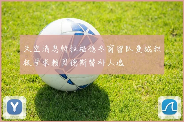 天空消息特拉福德冬窗留队曼城积极寻求赖因德斯替补人选