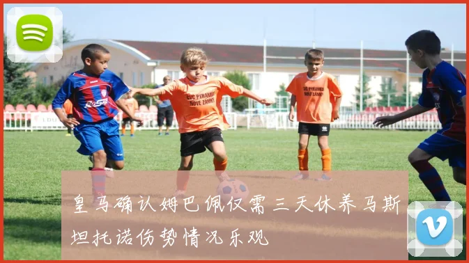 皇马确认姆巴佩仅需三天休养马斯坦托诺伤势情况乐观