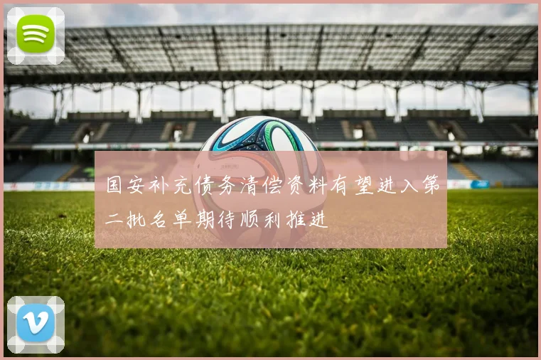 国安补充债务清偿资料有望进入第二批名单期待顺利推进