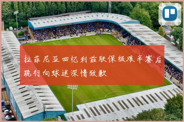 拉菲尼亚回忆利兹联保级艰辛赛后跪行向球迷深情致歉
