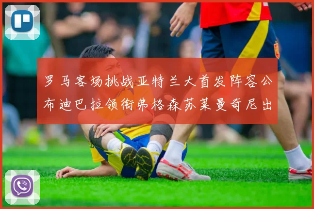 罗马客场挑战亚特兰大首发阵容公布迪巴拉领衔弗格森苏莱曼奇尼出战