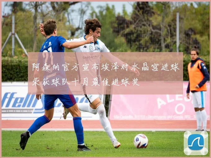 阿森纳官方宣布埃泽对水晶宫进球荣获球队十月最佳进球奖