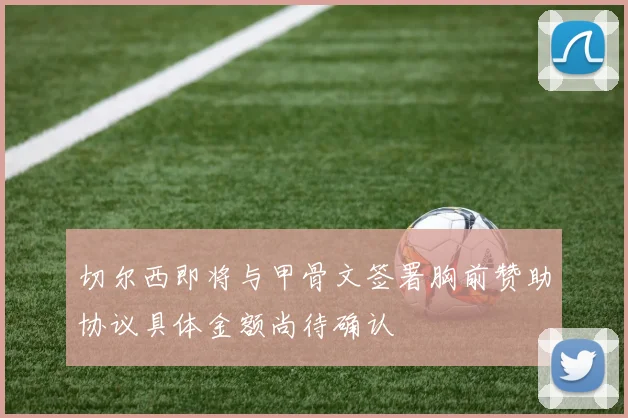 切尔西即将与甲骨文签署胸前赞助协议具体金额尚待确认