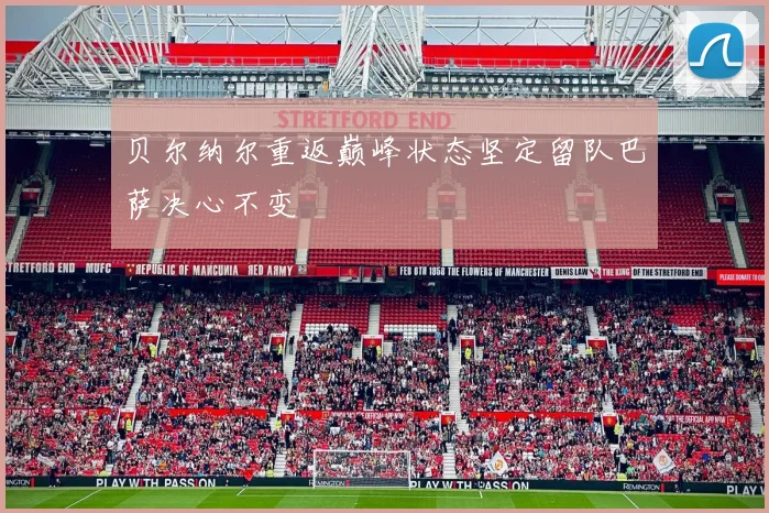贝尔纳尔重返巅峰状态坚定留队巴萨决心不变