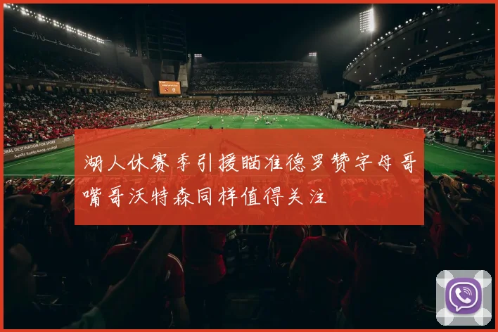 湖人休赛季引援瞄准德罗赞字母哥嘴哥沃特森同样值得关注