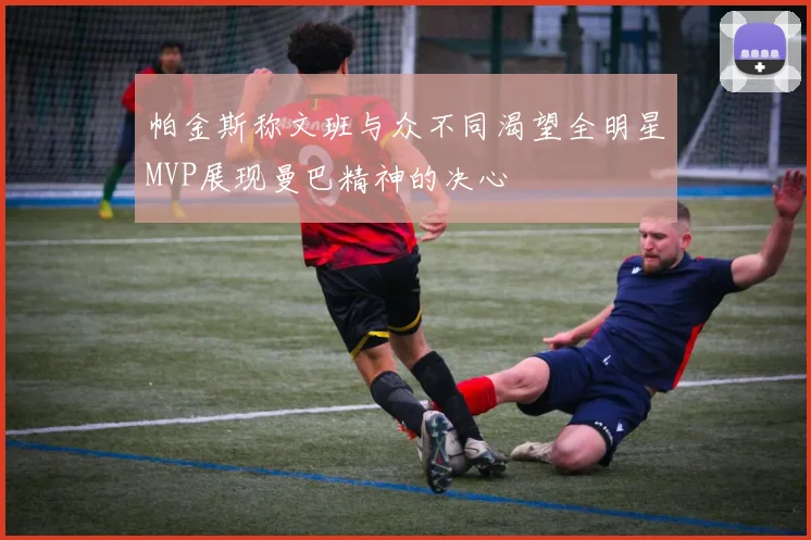帕金斯称文班与众不同渴望全明星MVP展现曼巴精神的决心