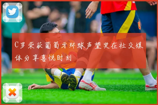 C罗荣获葡萄牙环球声望奖在社交媒体分享喜悦时刻