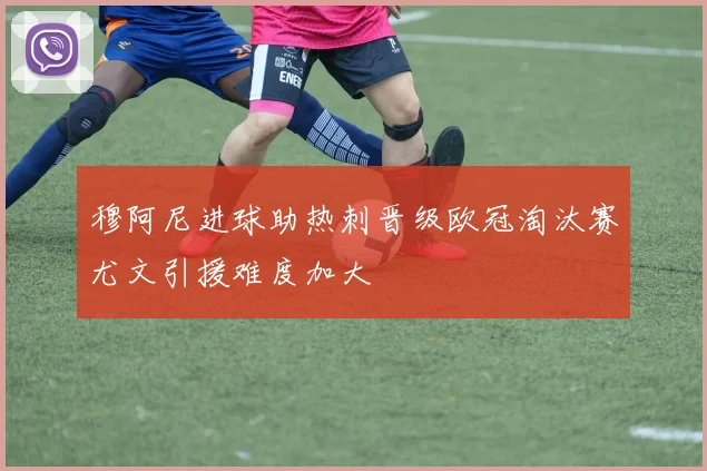 穆阿尼进球助热刺晋级欧冠淘汰赛尤文引援难度加大