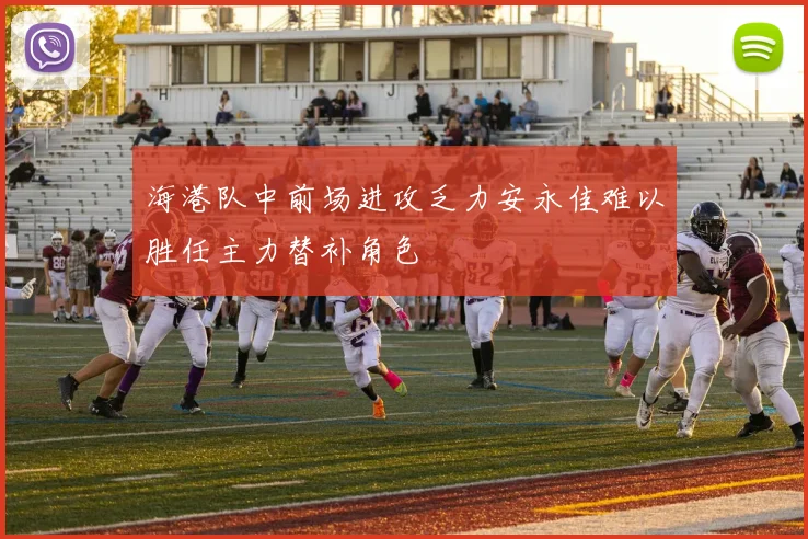 海港队中前场进攻乏力安永佳难以胜任主力替补角色