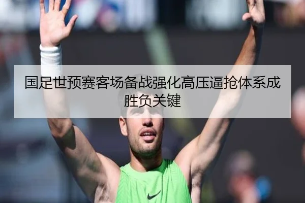 国足世预赛客场备战强化高压逼抢体系成胜负关键